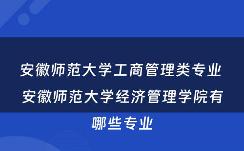 安徽师范大学工商管理类专业 安徽师范大学经济管理学院有哪些专业