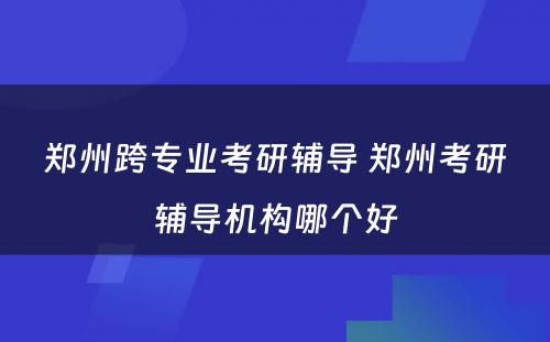 郑州跨专业考研辅导 郑州考研辅导机构哪个好