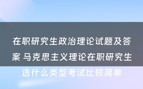 在职研究生政治理论试题及答案 马克思主义理论在职研究生选什么类型考试比较简单