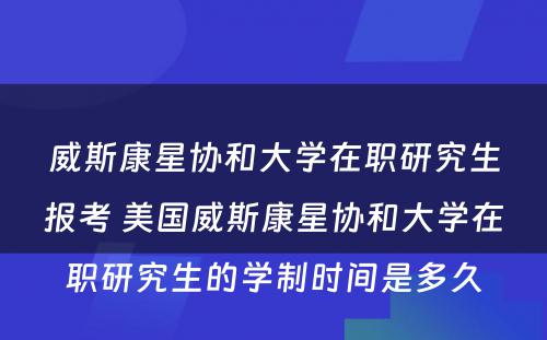 威斯康星协和大学在职研究生报考 美国威斯康星协和大学在职研究生的学制时间是多久