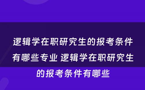 逻辑学在职研究生的报考条件有哪些专业 逻辑学在职研究生的报考条件有哪些