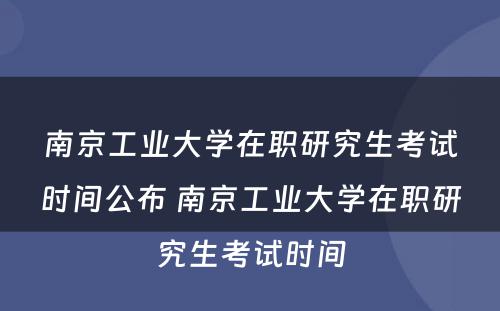 南京工业大学在职研究生考试时间公布 南京工业大学在职研究生考试时间