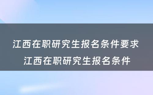 江西在职研究生报名条件要求 江西在职研究生报名条件