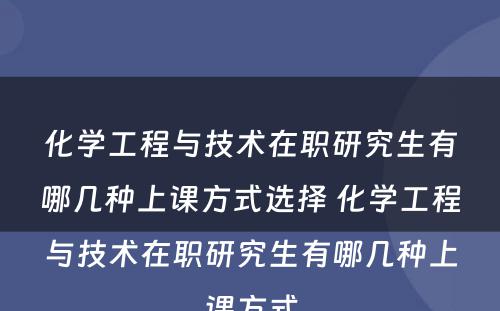 化学工程与技术在职研究生有哪几种上课方式选择 化学工程与技术在职研究生有哪几种上课方式