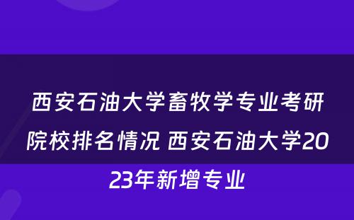 西安石油大学畜牧学专业考研院校排名情况 西安石油大学2023年新增专业