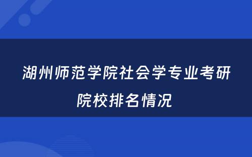 湖州师范学院社会学专业考研院校排名情况 