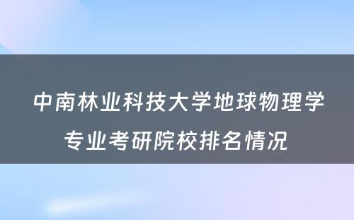 中南林业科技大学地球物理学专业考研院校排名情况 