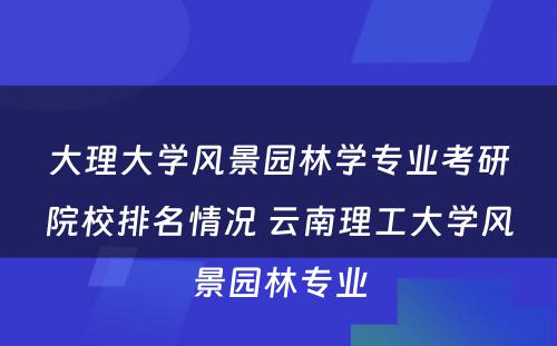 大理大学风景园林学专业考研院校排名情况 云南理工大学风景园林专业