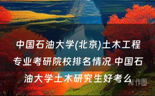 中国石油大学(北京)土木工程专业考研院校排名情况 中国石油大学土木研究生好考么