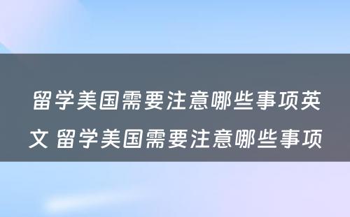 留学美国需要注意哪些事项英文 留学美国需要注意哪些事项