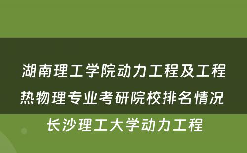 湖南理工学院动力工程及工程热物理专业考研院校排名情况 长沙理工大学动力工程