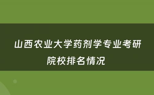 山西农业大学药剂学专业考研院校排名情况 