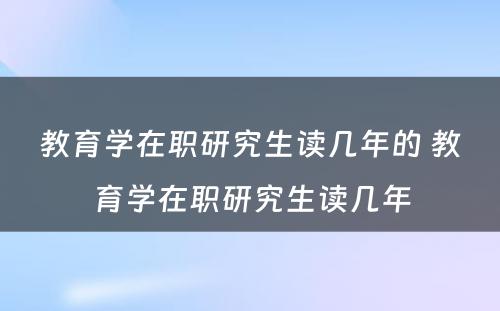 教育学在职研究生读几年的 教育学在职研究生读几年