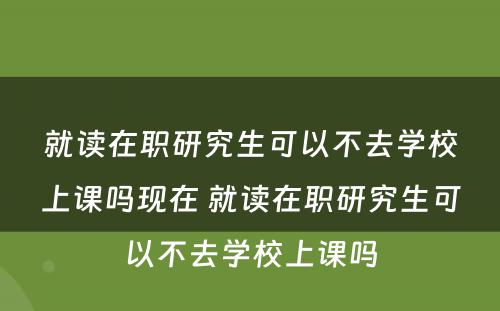 就读在职研究生可以不去学校上课吗现在 就读在职研究生可以不去学校上课吗