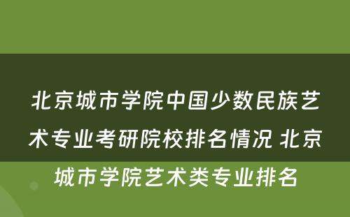 北京城市学院中国少数民族艺术专业考研院校排名情况 北京城市学院艺术类专业排名