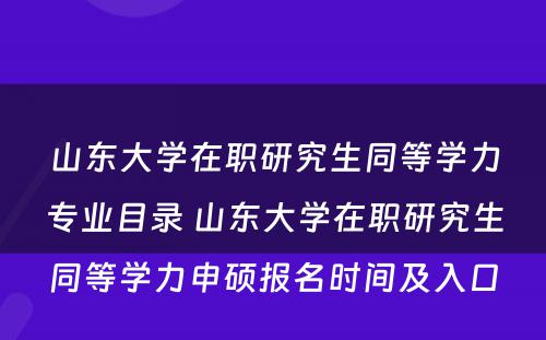 山东大学在职研究生同等学力专业目录 山东大学在职研究生同等学力申硕报名时间及入口