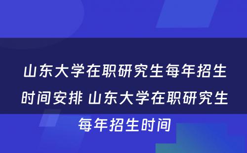 山东大学在职研究生每年招生时间安排 山东大学在职研究生每年招生时间