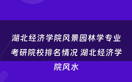 湖北经济学院风景园林学专业考研院校排名情况 湖北经济学院风水