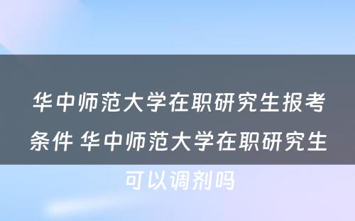 华中师范大学在职研究生报考条件 华中师范大学在职研究生可以调剂吗