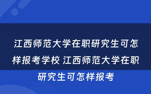 江西师范大学在职研究生可怎样报考学校 江西师范大学在职研究生可怎样报考