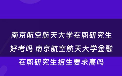 南京航空航天大学在职研究生好考吗 南京航空航天大学金融在职研究生招生要求高吗