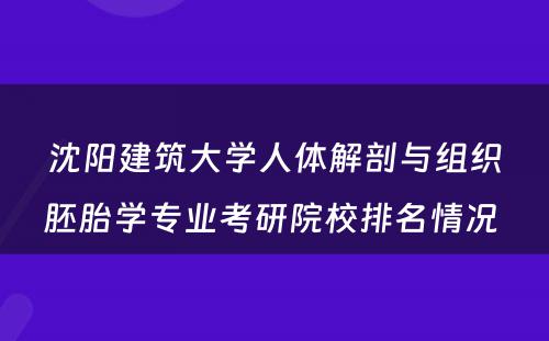 沈阳建筑大学人体解剖与组织胚胎学专业考研院校排名情况 