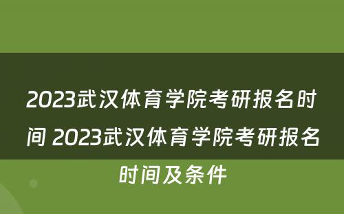 2023武汉体育学院考研报名时间 2023武汉体育学院考研报名时间及条件