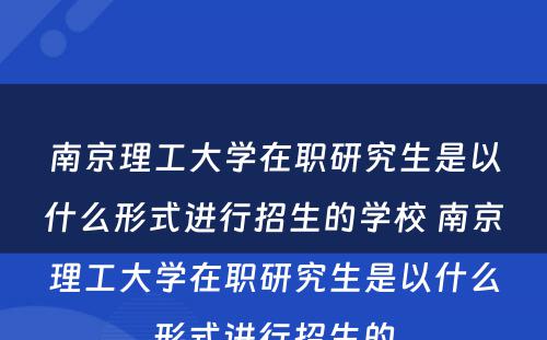 南京理工大学在职研究生是以什么形式进行招生的学校 南京理工大学在职研究生是以什么形式进行招生的