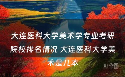 大连医科大学美术学专业考研院校排名情况 大连医科大学美术是几本