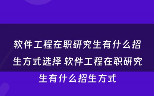 软件工程在职研究生有什么招生方式选择 软件工程在职研究生有什么招生方式