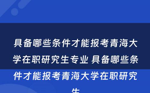 具备哪些条件才能报考青海大学在职研究生专业 具备哪些条件才能报考青海大学在职研究生