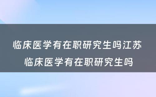 临床医学有在职研究生吗江苏 临床医学有在职研究生吗