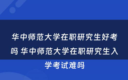 华中师范大学在职研究生好考吗 华中师范大学在职研究生入学考试难吗