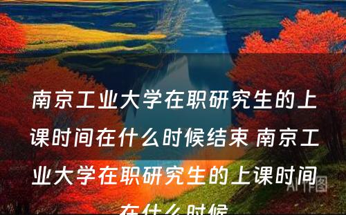 南京工业大学在职研究生的上课时间在什么时候结束 南京工业大学在职研究生的上课时间在什么时候