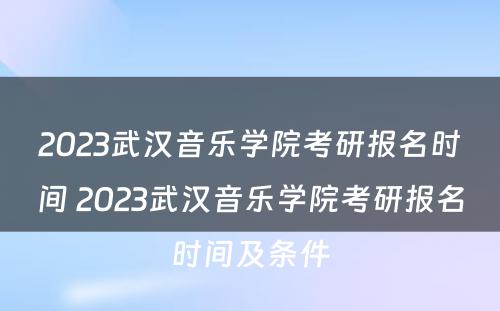 2023武汉音乐学院考研报名时间 2023武汉音乐学院考研报名时间及条件