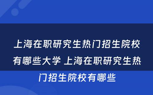 上海在职研究生热门招生院校有哪些大学 上海在职研究生热门招生院校有哪些