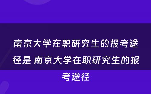 南京大学在职研究生的报考途径是 南京大学在职研究生的报考途径