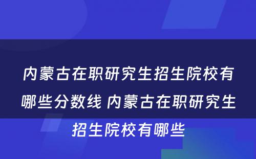 内蒙古在职研究生招生院校有哪些分数线 内蒙古在职研究生招生院校有哪些