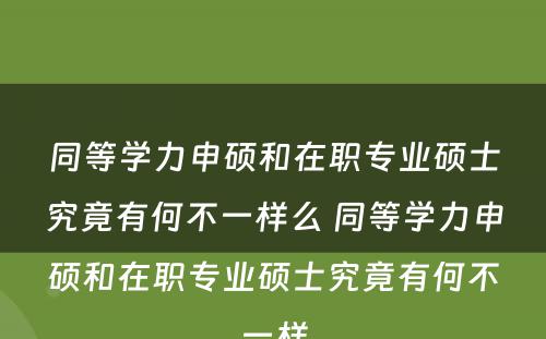 同等学力申硕和在职专业硕士究竟有何不一样么 同等学力申硕和在职专业硕士究竟有何不一样