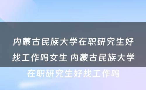 内蒙古民族大学在职研究生好找工作吗女生 内蒙古民族大学在职研究生好找工作吗