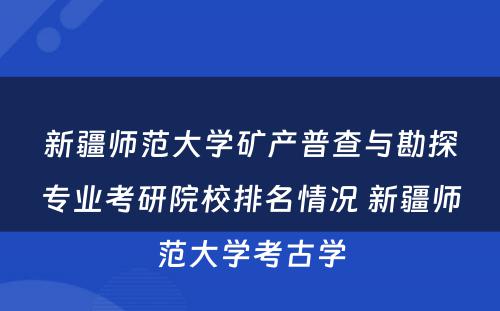 新疆师范大学矿产普查与勘探专业考研院校排名情况 新疆师范大学考古学