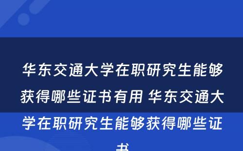 华东交通大学在职研究生能够获得哪些证书有用 华东交通大学在职研究生能够获得哪些证书