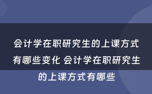 会计学在职研究生的上课方式有哪些变化 会计学在职研究生的上课方式有哪些