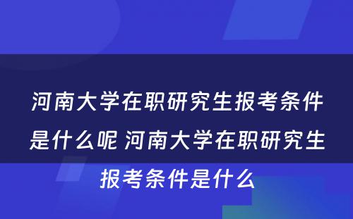 河南大学在职研究生报考条件是什么呢 河南大学在职研究生报考条件是什么