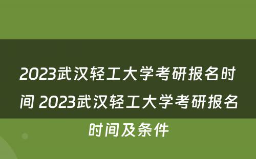 2023武汉轻工大学考研报名时间 2023武汉轻工大学考研报名时间及条件
