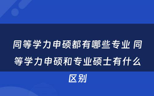 同等学力申硕都有哪些专业 同等学力申硕和专业硕士有什么区别