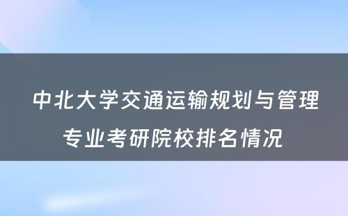 中北大学交通运输规划与管理专业考研院校排名情况 