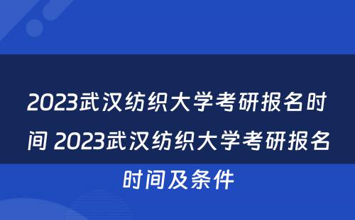 2023武汉纺织大学考研报名时间 2023武汉纺织大学考研报名时间及条件