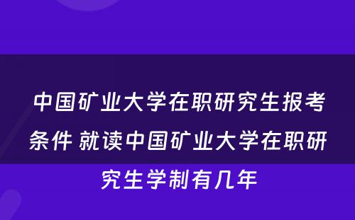 中国矿业大学在职研究生报考条件 就读中国矿业大学在职研究生学制有几年