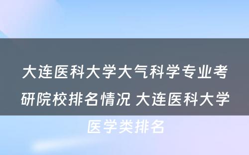 大连医科大学大气科学专业考研院校排名情况 大连医科大学医学类排名